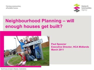 Paul Spooner Executive Director, HCA Midlands March 2011 Neighbourhood Planning – will enough houses get built? 