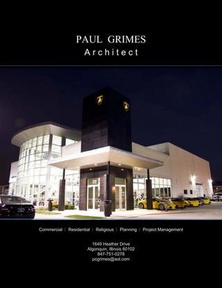 PAUL GRIMES
                     Architect




Commercial   Residential   Religious   Planning   Project Management


                        1649 Heather Drive
                      Algonquin, Illinois 60102
                           847-751-0278
                        pcgrimes@aol.com
 