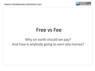 PERFECT INFORMATION CONFERENCE 2012




                             Free vs Fee
              Why on earth should we pay?
       And how is anybody going to earn any money?
 