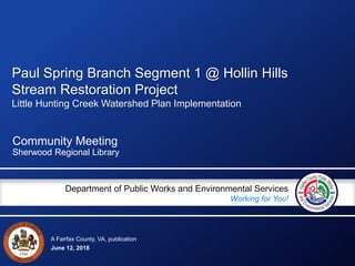 A Fairfax County, VA, publication
Department of Public Works and Environmental Services
Working for You!
June 12, 2018
Community Meeting
Sherwood Regional Library
Paul Spring Branch Segment 1 @ Hollin Hills
Stream Restoration Project
Little Hunting Creek Watershed Plan Implementation
 