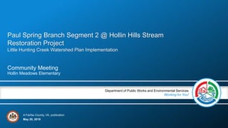 A Fairfax County, VA, publication
Department of Public Works and Environmental Services
Working for You!
May 20, 2019
Community Meeting
Hollin Meadows Elementary
Paul Spring Branch Segment 2 @ Hollin Hills Stream
Restoration Project
Little Hunting Creek Watershed Plan Implementation
 