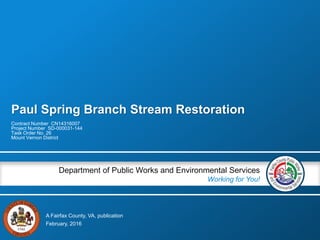 A Fairfax County, VA, publication
Department of Public Works and Environmental Services
Working for You!
Paul Spring Branch Stream Restoration
Contract Number CN14316007
Project Number SD-000031-144
Task Order No. 26
Mount Vernon District
February, 2016
 