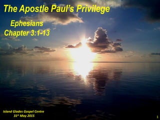 The Apostle Paul’s Privilege
Ephesians
Chapter 3:1-13
Island Glades Gospel Centre
31st May 2015 1
 