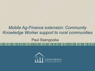 Mobile Ag-Finance extension: Community
Knowledge Worker support to rural communities
Paul Ssengooba

 