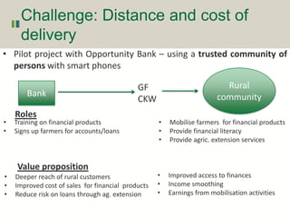 Challenge: Distance and cost of
delivery
• Pilot project with Opportunity Bank – using a trusted community of
persons with...
