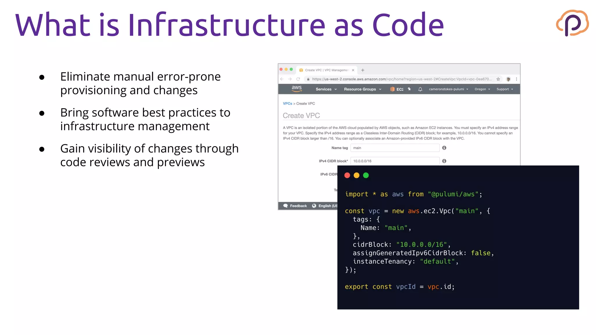 What is Infrastructure as Code
● Eliminate manual error-prone
provisioning and changes
● Bring software best practices to
infrastructure management
● Gain visibility of changes through
code reviews and previews
 