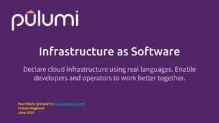 Infrastructure as Software
Declare cloud infrastructure using real languages. Enable
developers and operators to work better together.
Paul Stack (@stack72/paul@pulumi.com)
Pulumi Engineer
June 2020
 
