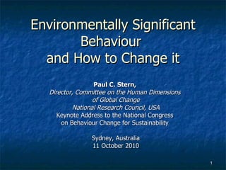 Environmentally Significant Behaviour  and How to Change it Paul C. Stern,  Director, Committee on the Human Dimensions  of Global Change National Research Council, USA Keynote Address to the National Congress  on Behaviour Change for Sustainability  Sydney, Australia 11 October 2010 