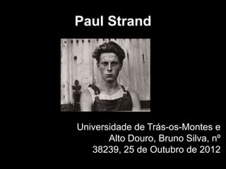 Paul Strand




Universidade de Trás-os-Montes e
       Alto Douro, Bruno Silva, nº
   38239, 25 de Outubro de 2012
 