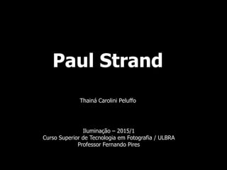 Paul Strand
Thainá Carolini Peluffo
Iluminação – 2015/1
Curso Superior de Tecnologia em Fotografia / ULBRA
Professor Fernando Pires
 