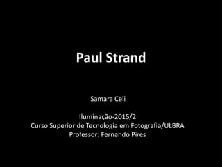 Paul Strand
Samara Celi
Iluminação-2015/2
Curso Superior de Tecnologia em Fotografia/ULBRA
Professor: Fernando Pires
 