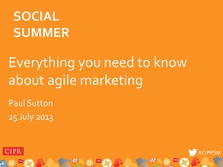#CIPRSM#CIPRSM
Everything you need to know
about agile marketing
Paul Sutton
25 July 2013
SOCIAL
SUMMER
 