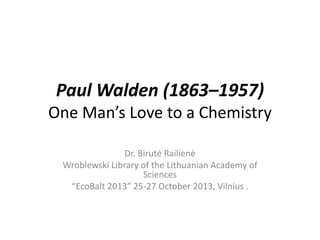 Paul Walden (1863–1957)
One Man’s Love to a Chemistry
Dr. Birutė Railienė
Wroblewski Library of the Lithuanian Academy of
Sciences
“EcoBalt 2013” 25-27 October 2013, Vilnius .
 