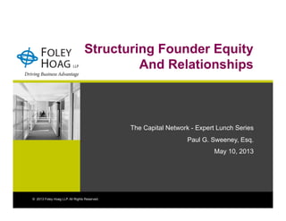 Structuring Founder Equity
And Relationships
The Capital Network - Expert Lunch Series
Paul G. Sweeney, Esq.
May 10, 2013
© 2013 Foley Hoag LLP. All Rights Reserved.
 