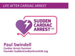 LIFE AFTER CARDIAC ARREST
Paul Swindell
Founder SuddenCardiacArrestUK.org
Cardiac Arrest Survivor
 