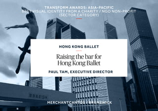 hong kong ballet
Raising the bar for
Hong Kong Ballet
transform awards: asia-pacific
Best visual identity from a charity / NGO non-profit
(Sector category)
Paul Tam, executive director
merchantcantos / Brunswick
 