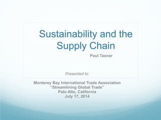 Sustainability and the
Supply Chain
Paul Tasner
Presented to:
Monterey Bay International Trade Association
“Streamlining Global Trade”
Palo Alto, California
July 17, 2014
 