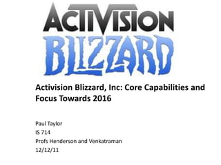 Activision Blizzard, Inc: Core Capabilities and
Focus Towards 2016

Paul Taylor
IS 714
Profs Henderson and Venkatraman
12/12/11
 