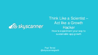 Think Like a Scientist –
Act like a Growth
Hacker
How to experiment your way to
sustainable app growth
Paul Teresi
@skyscannergrwth
 