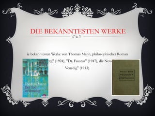DIE BEKANNTESTEN WERKE


ie bekanntesten Werke von Thomas Mann, philosophischer Roman
"Der Zauberberg" (1924), "Dr. Faustus" (1947), die Novelle "Tod in
                        Venedig" (1913).
 