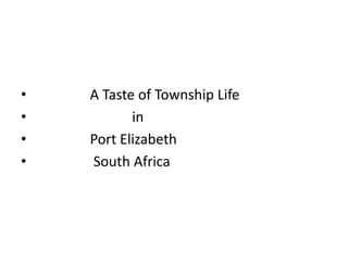 •   A Taste of Township Life
•          in
•   Port Elizabeth
•   South Africa
 