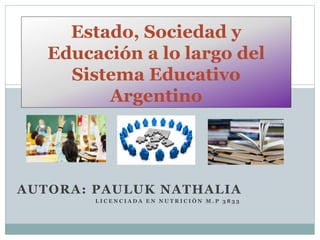 AUTORA: PAULUK NATHALIA
L I C E N C I A D A E N N U T R I C I Ó N M . P 3 8 3 3
Estado, Sociedad y
Educación a lo largo del
Sistema Educativo
Argentino
 