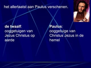 het allerlaatst aan Paulus verschenen. de twaalf : ooggetuigen van Jezus Christus op aarde Paulus : ooggetuige van Christus Jezus in de hemel 