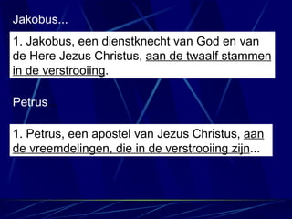 Jakobus... 1. J akobus, een dienstknecht van God en van de Here Jezus Christus,  aan  de twaalf stammen in de verstrooiing . Petrus ... 1.  Petrus, een apostel van Jezus Christus,  aan de vreemdelingen, die in de verstrooiing zijn ... 