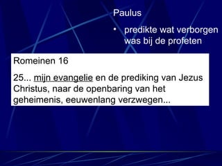 Romeinen 16 25...  mijn evangelie  en de prediking van Jezus Christus, naar de openbaring van het geheimenis, eeuwenlang verzwegen... Paulus predikte wat verborgen was bij de profeten 