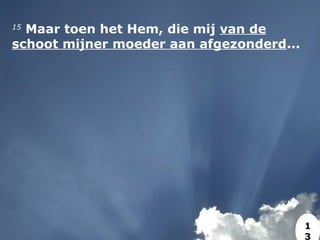 15
 Maar toen het Hem, die mij van de
schoot mijner moeder aan afgezonderd...
1
3
 