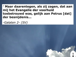 7
Maar daarentegen, als zij zagen, dat aan
mij het Evangelie der voorhuidEvangelie der voorhuid
toebetrouwd was, gelijk aan Petrus [dat]
der besnijdenis...
-Galaten 2- (SV)
1
8
 