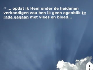 16
 ... opdat ik Hem onder de heidenen
verkondigen zou ben ik geen ogenblik te
rade gegaan met vlees en bloed...
1
9
 