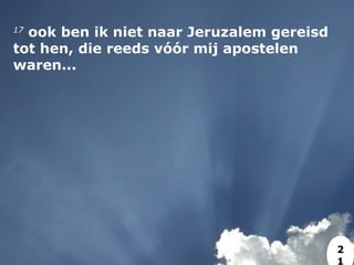 17
 ook ben ik niet naar Jeruzalem gereisd
tot hen, die reeds vóór mij apostelen
waren...
2
1
 