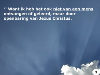 12
 Want ik heb het ook niet van een mens
ontvangen of geleerd, maar door
openbaring van Jezus Christus.
3
 
