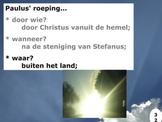 Paulus' roeping...
* door wie?
door Christus vanuit de hemel;
* wanneer?
na de steniging van Stefanus;
* waar?
buiten het land;
3
2
 