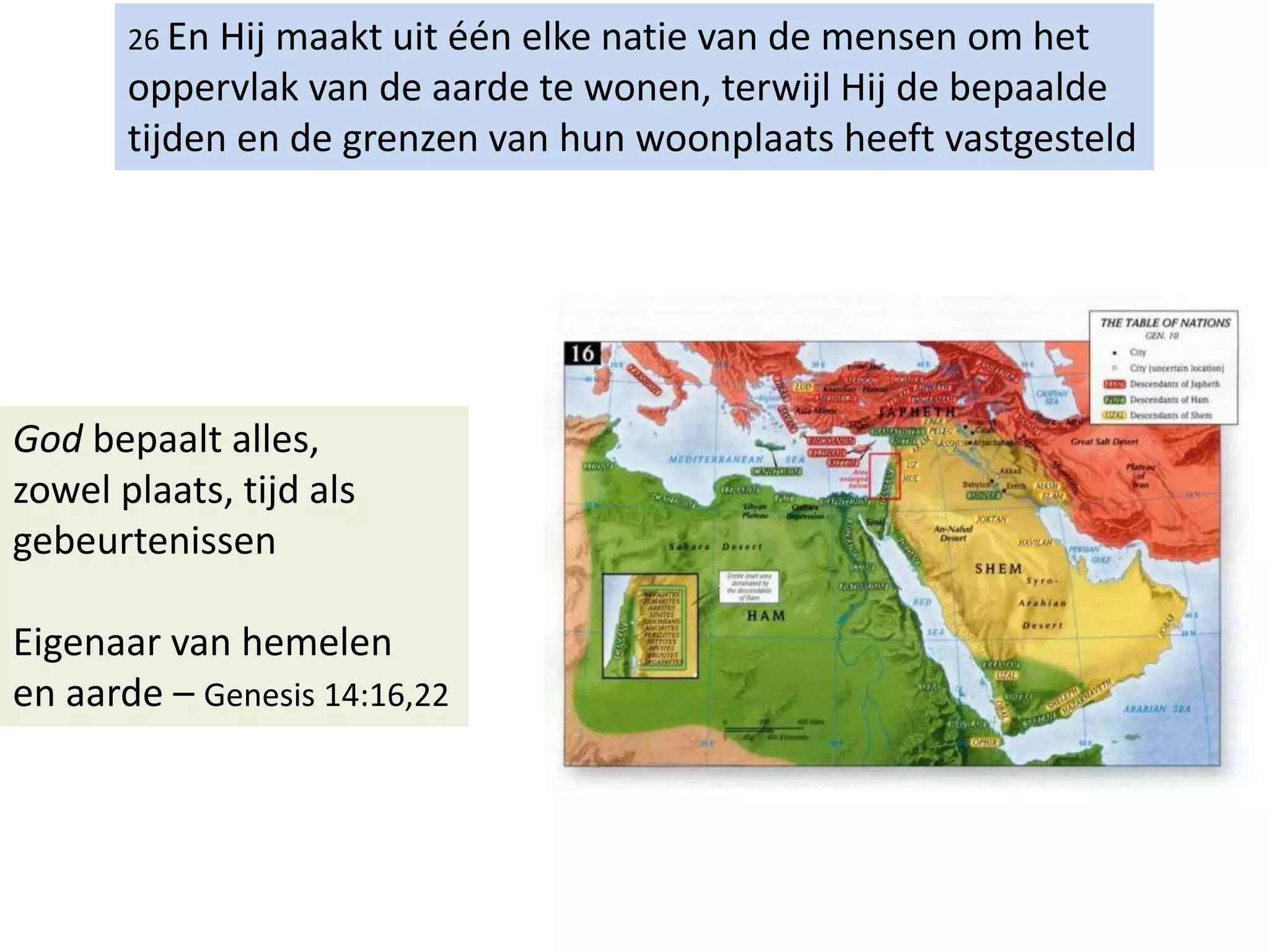26 En Hij maakt uit één elke natie van de mensen om het
oppervlak van de aarde te wonen, terwijl Hij de bepaalde
tijden en de grenzen van hun woonplaats heeft vastgesteld
God bepaalt alles,
zowel plaats, tijd als
gebeurtenissen
Eigenaar van hemelen
en aarde – Genesis 14:16,22
 