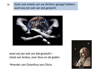 28. Zoals ook enkele van uw dichters gezegd hebben:
want wij zijn ook van dat geslacht.
want wij zijn ook van dat geslacht –
citaat van Aratus, over Zeus en de goden
eerder van Cleanthus van Cilicie
 