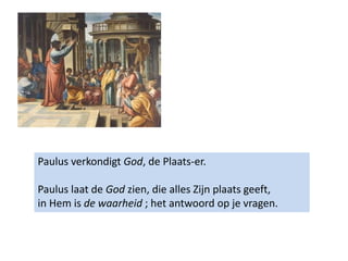 Paulus verkondigt God, de Plaats-er.
Paulus laat de God zien, die alles Zijn plaats geeft,
in Hem is de waarheid ; het antwoord op je vragen.
 