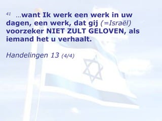 41   … want Ik werk een werk in uw dagen, een werk, dat gij  (=Israël)  voorzeker NIET ZULT GELOVEN, als iemand het u verhaalt.  Handelingen 13  (4/4) 