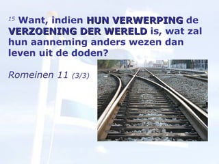 15   Want, indien  HUN VERWERPING  de  VERZOENING DER WERELD  is, wat zal hun aanneming anders wezen dan leven uit de doden?  Romeinen 11  (3/3) 