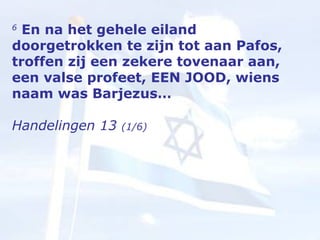 6   En na het gehele eiland doorgetrokken te zijn tot aan Pafos, troffen zij een zekere tovenaar aan, een valse profeet, EEN JOOD, wiens naam was Barjezus… Handelingen 13  (1/6) 