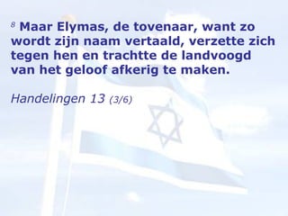 8  Maar Elymas, de tovenaar, want zo wordt zijn naam vertaald, verzette zich tegen hen en trachtte de landvoogd van het geloof afkerig te maken.  Handelingen 13  (3/6) 