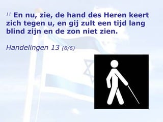 11  En nu, zie, de hand des Heren keert zich tegen u, en gij zult een tijd lang blind zijn en de zon niet zien.  Handelingen 13  (6/6) 