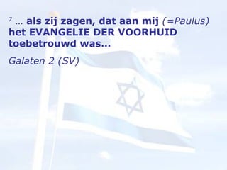 7  …  als zij zagen, dat aan mij  (=Paulus)  het EVANGELIE DER VOORHUID toebetrouwd was…  Galaten 2 (SV) 