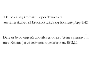 De holdt seg trofast til apostlenes lære
og fellesskapet, til brødsbrytelsen og bønnene. Apg 2,42
Dere er bygd opp på apostlenes og profetenes grunnvoll,
med Kristus Jesus selv som hjørnesteinen. Ef 2,20
 