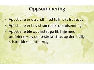 Oppsummering
• Apostlene	er	utsendt	med	fullmakt	fra	Jesus	
• Apostlene	er	bevist	sin	rolle	som	utsendinger	
• Apostlene	ble	oppfattet	på	lik	linje	med	
profetene	–	av	de	første	kristne,	og	den	tidlig	
kristne	kirken	etter	Apg
 