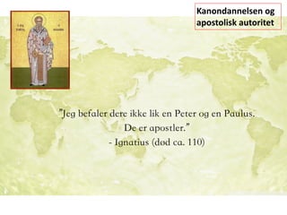 ”Jeg befaler dere ikke lik en Peter og en Paulus.  
De er apostler.” 
- Ignatius (død ca. 110)
Kanondannelsen	og	
apostolisk	autoritet
 