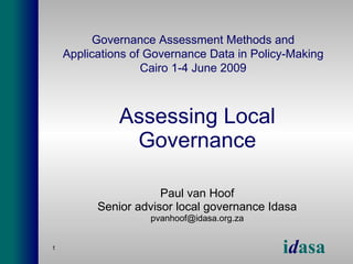 Assessing Local Governance Paul van Hoof Senior advisor local governance Idasa [email_address] Governance Assessment Methods and Applications of Governance Data in Policy-Making Cairo 1-4 June 2009 