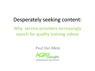 Desperately seeking content:
Why service providers increasingly
 search for quality training videos

           Paul Van Mele
 