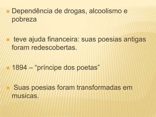    Dependência de drogas, alcoolismo e
    pobreza

    teve ajuda financeira: suas poesias antigas
    foram redescobertas.

   1894 – “príncipe dos poetas”

   Suas poesias foram transformadas em
    musicas.
 